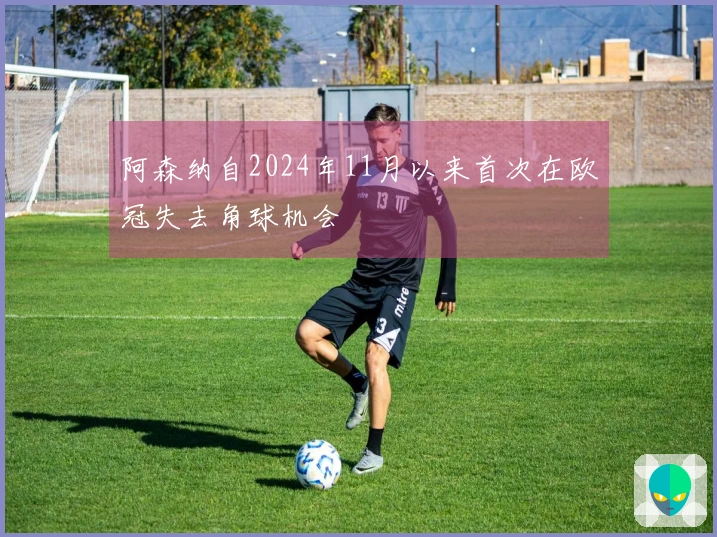 阿森纳自2024年11月以来首次在欧冠失去角球机会