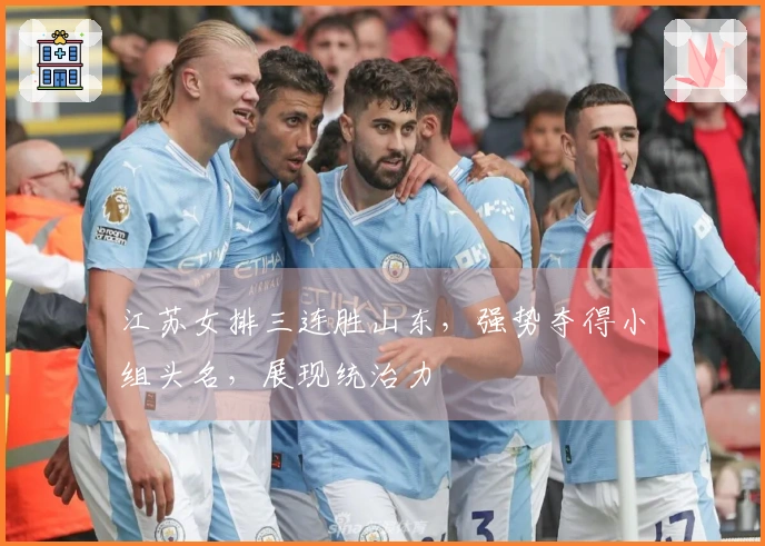 江苏女排三连胜山东，强势夺得小组头名，展现统治力