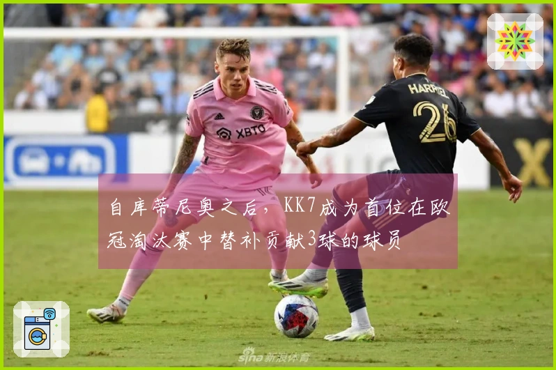 自库蒂尼奥之后，KK7成为首位在欧冠淘汰赛中替补贡献3球的球员