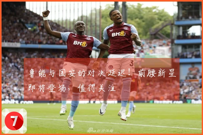 鲁能与国安的对决延迟！前腰新星即将登场，值得关注