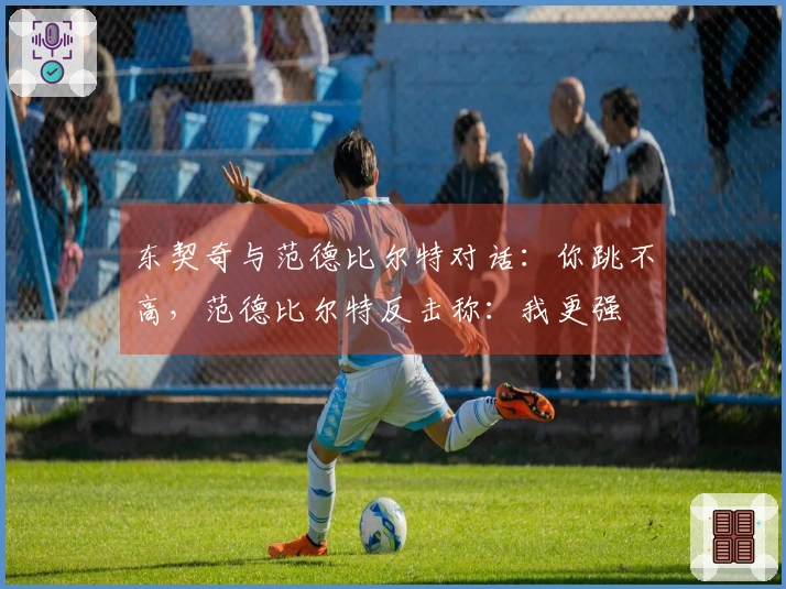 东契奇与范德比尔特对话：你跳不高，范德比尔特反击称：我更强