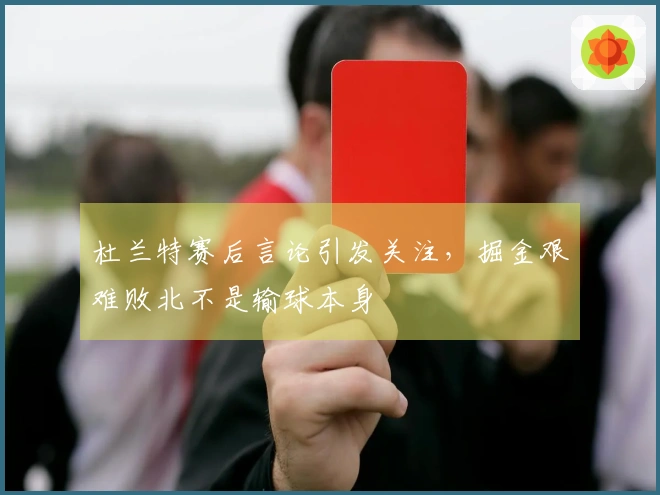 杜兰特赛后言论引发关注，掘金艰难败北不是输球本身