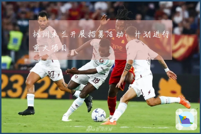 杭州米兰开展招募活动，计划进行重大项目