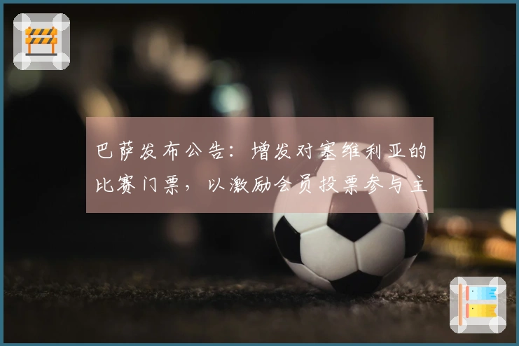 巴萨发布公告：增发对塞维利亚的比赛门票，以激励会员投票参与主席选举