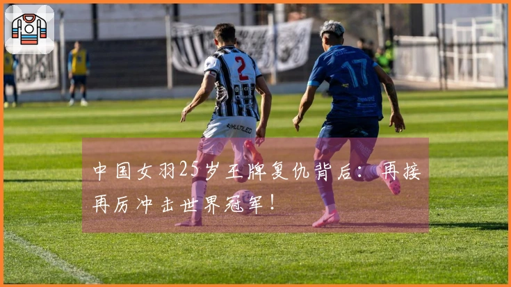 中国女羽25岁王牌复仇背后：再接再厉冲击世界冠军！