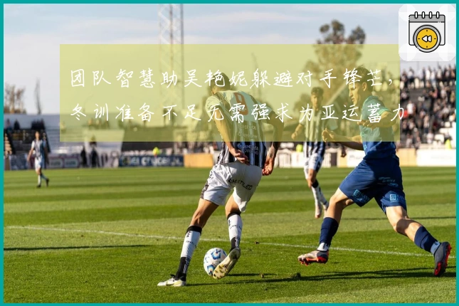 团队智慧助吴艳妮躲避对手锋芒，冬训准备不足无需强求为亚运蓄力