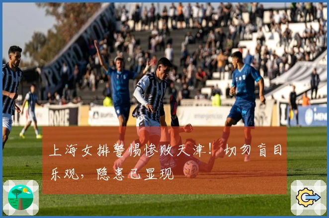 上海女排警惕惨败天津！切勿盲目乐观，隐患已显现