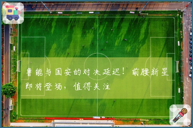 鲁能与国安的对决延迟！前腰新星即将登场，值得关注
