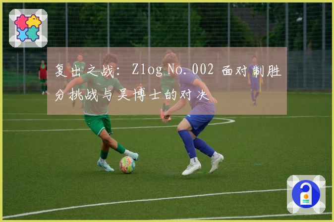 复出之战：Zlog No.002 面对制胜分挑战与吴博士的对决