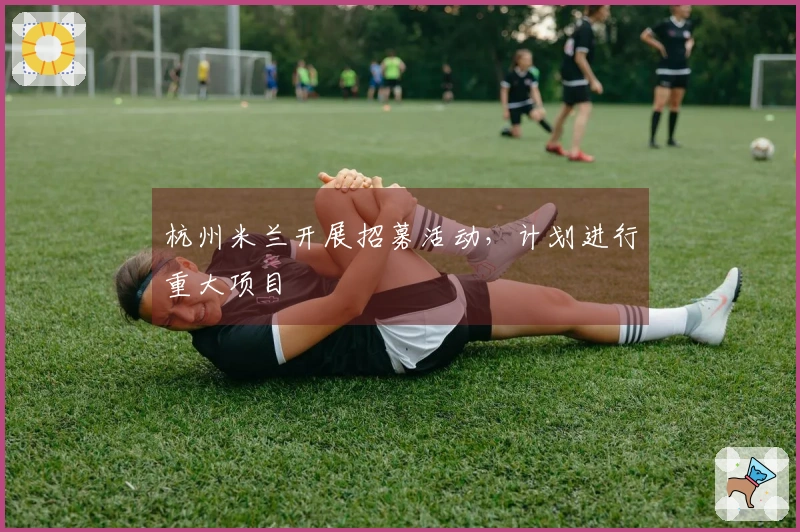 杭州米兰开展招募活动，计划进行重大项目