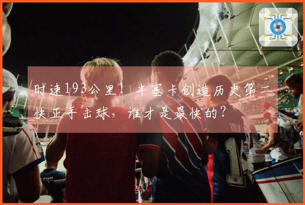 时速193公里！丰塞卡创造历史第二快正手击球，谁才是最快的？