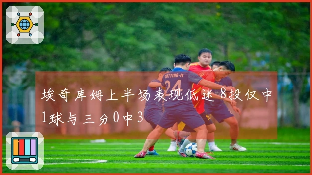 埃奇库姆上半场表现低迷 8投仅中1球与三分0中3
