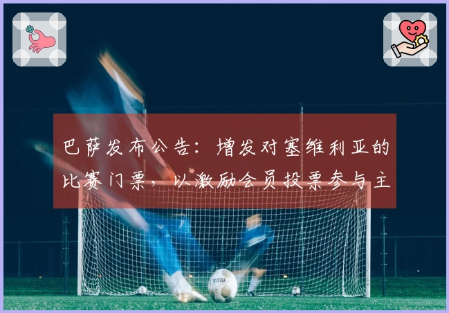 巴萨发布公告：增发对塞维利亚的比赛门票，以激励会员投票参与主席选举