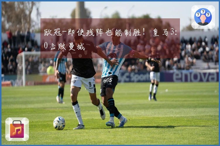 欧冠-即使残阵也能制胜！皇马3：0击败曼城