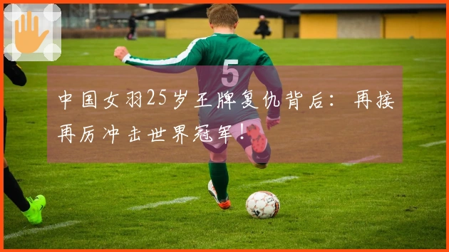 中国女羽25岁王牌复仇背后：再接再厉冲击世界冠军！