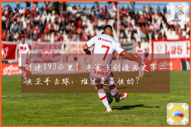 时速193公里！丰塞卡创造历史第二快正手击球，谁才是最快的？