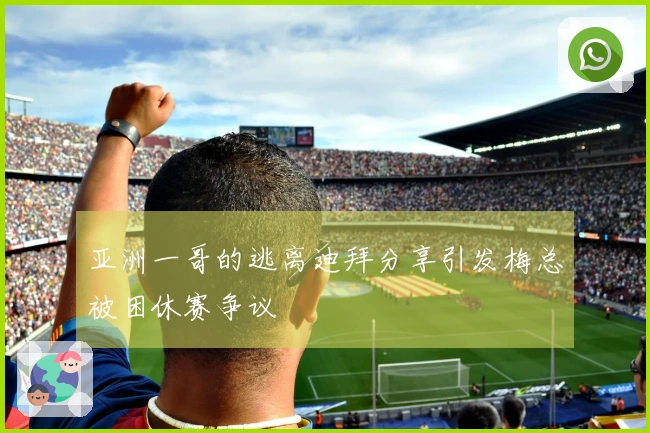 亚洲一哥的逃离迪拜分享引发梅总被困休赛争议