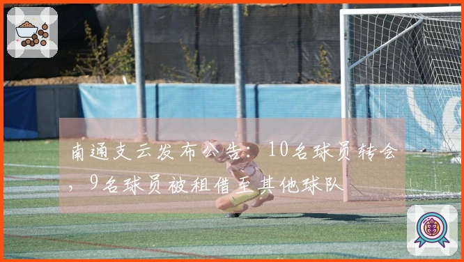 南通支云发布公告：10名球员转会，9名球员被租借至其他球队