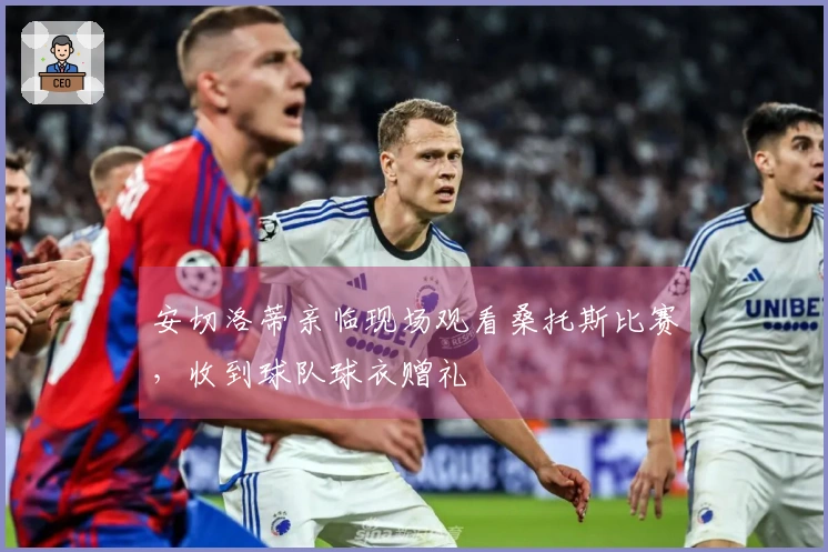 安切洛蒂亲临现场观看桑托斯比赛，收到球队球衣赠礼