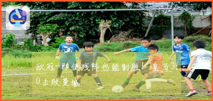 欧冠-即使残阵也能制胜！皇马3：0击败曼城