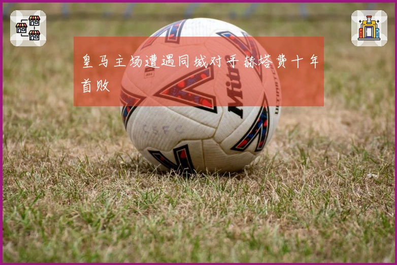 皇马主场遭遇同城对手赫塔费十年首败