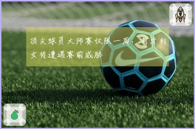 顶尖球员大师赛仅限一周，匈牙利女将遭遇赛前威胁