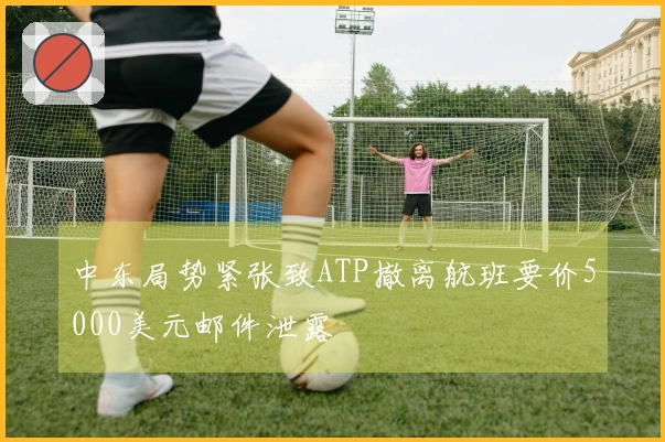 中东局势紧张致ATP撤离航班要价5000美元邮件泄露